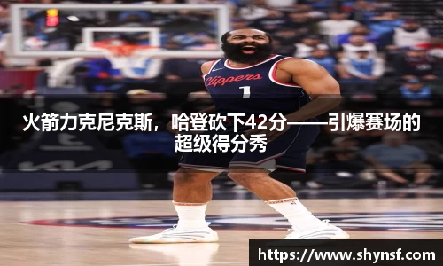 火箭力克尼克斯，哈登砍下42分——引爆赛场的超级得分秀