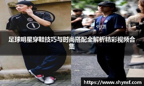 足球明星穿鞋技巧与时尚搭配全解析精彩视频合集