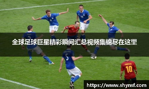 全球足球巨星精彩瞬间汇总视频集锦尽在这里